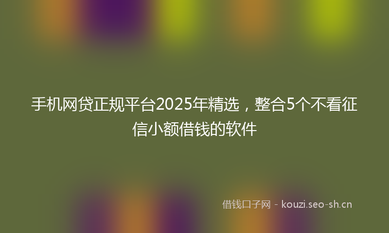 手机网贷正规平台2025年精选，整合5个不看征信小额借钱的软件
