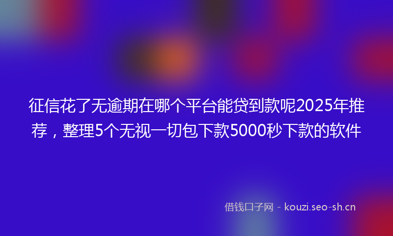 征信花了无逾期在哪个平台能贷到款呢2025年推荐，整理5个无视一切包下款5000秒下款的软件