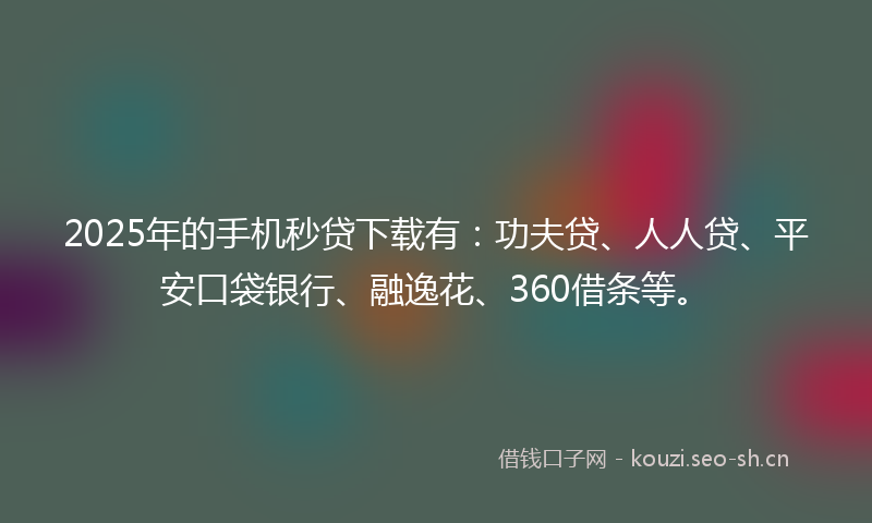 2025年的手机秒贷下载有：功夫贷、人人贷、平安口袋银行、融逸花、360借条等。