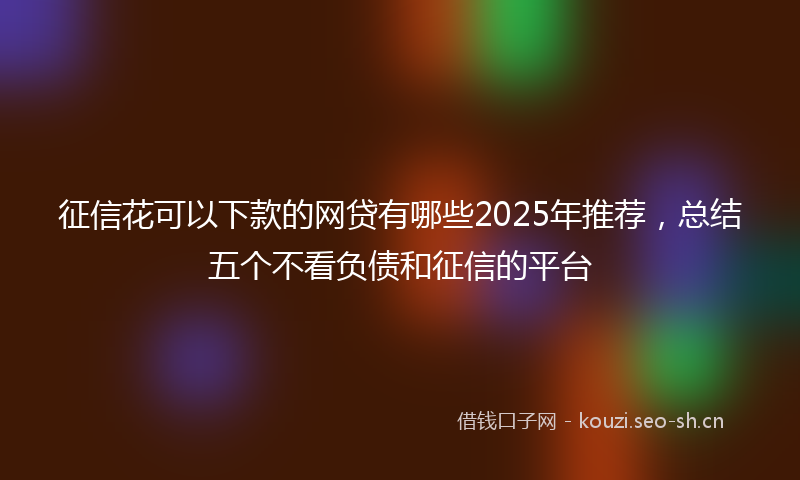 征信花可以下款的网贷有哪些2025年推荐，总结五个不看负债和征信的平台
