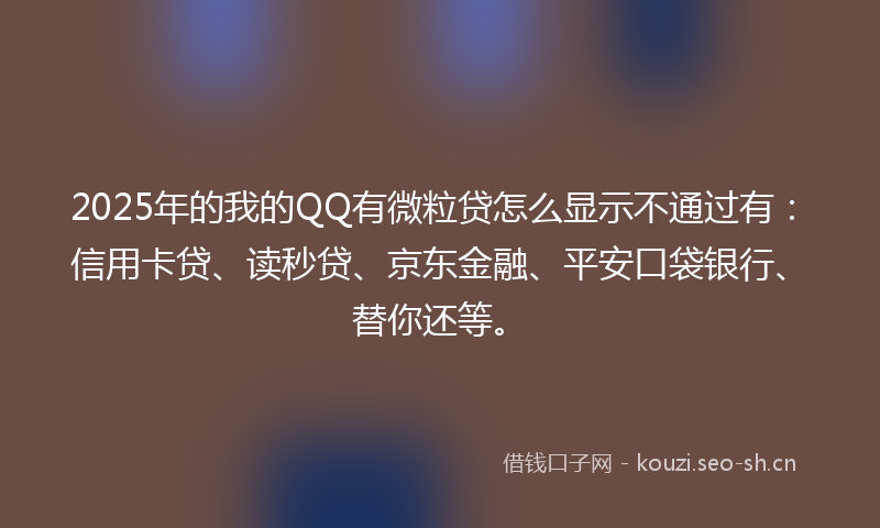 2025年的我的QQ有微粒贷怎么显示不通过有：信用卡贷、读秒贷、京东金融、平安口袋银行、替你还等。