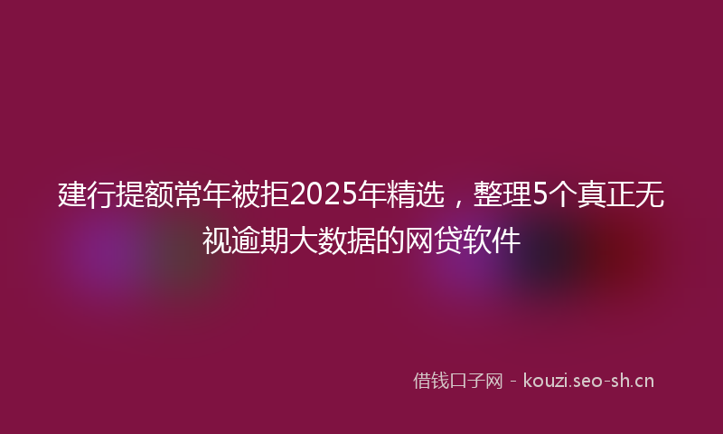 建行提额常年被拒2025年精选,整理5个真正无视逾期大数据的网贷软件
