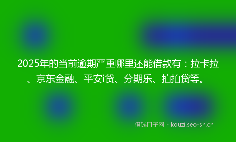 2025年的当前逾期严重哪里还能借款有：拉卡拉、京东金融、平安i贷、分期乐、拍拍贷等。