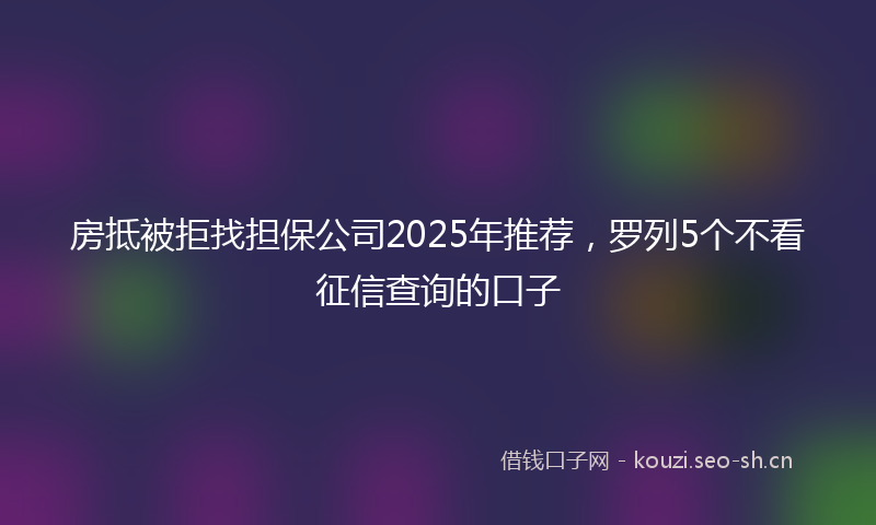 房抵被拒找担保公司2025年推荐，罗列5个不看征信查询的口子