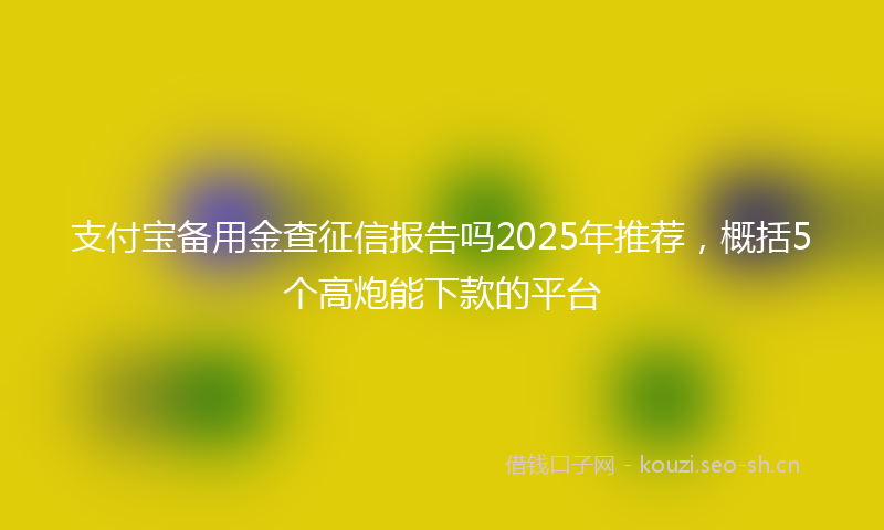 支付宝备用金查征信报告吗2025年推荐，概括5个高炮能下款的平台