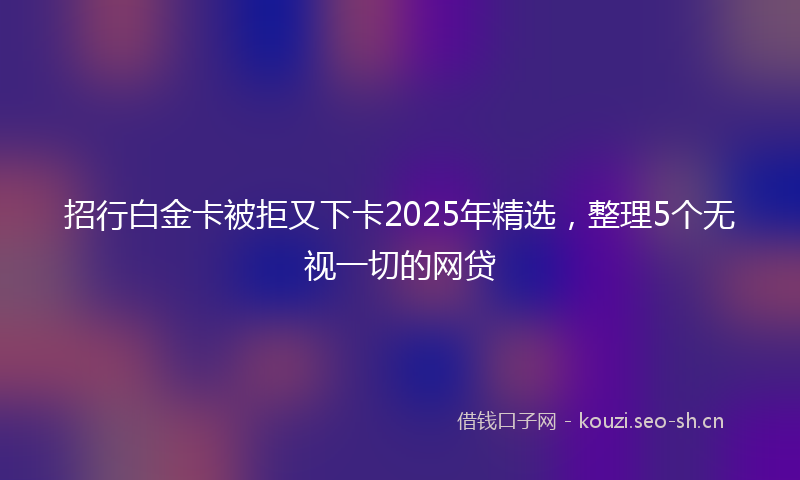 招行白金卡被拒又下卡2025年精选,整理5个无视一切的网贷