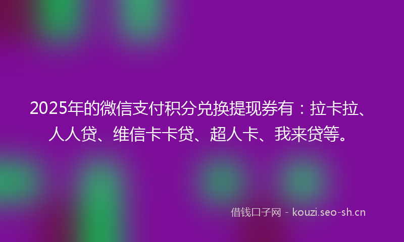 2025年的微信支付积分兑换提现券有：拉卡拉、人人贷、维信卡卡贷、超人卡、我来贷等。