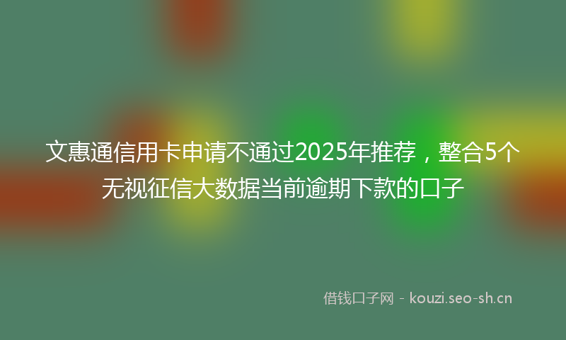 文惠通信用卡申请不通过2025年推荐，整合5个无视征信大数据当前逾期下款的口子