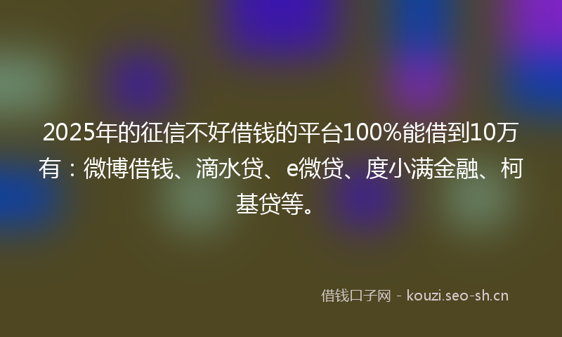 2025年的征信不好借钱的平台100%能借到10万有：微博借钱、滴水贷、e微贷、度小满金融、柯基贷等。