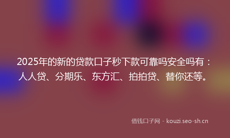 2025年的新的贷款口子秒下款可靠吗安全吗有：人人贷、分期乐、东方汇、拍拍贷、替你还等。