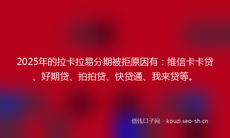 2025年的拉卡拉易分期被拒原因有：维信卡卡贷、好期贷、拍拍贷、快贷通、我来贷等。