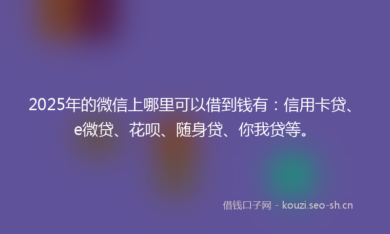2025年的微信上哪里可以借到钱有：信用卡贷、e微贷、花呗、随身贷、你我贷等。