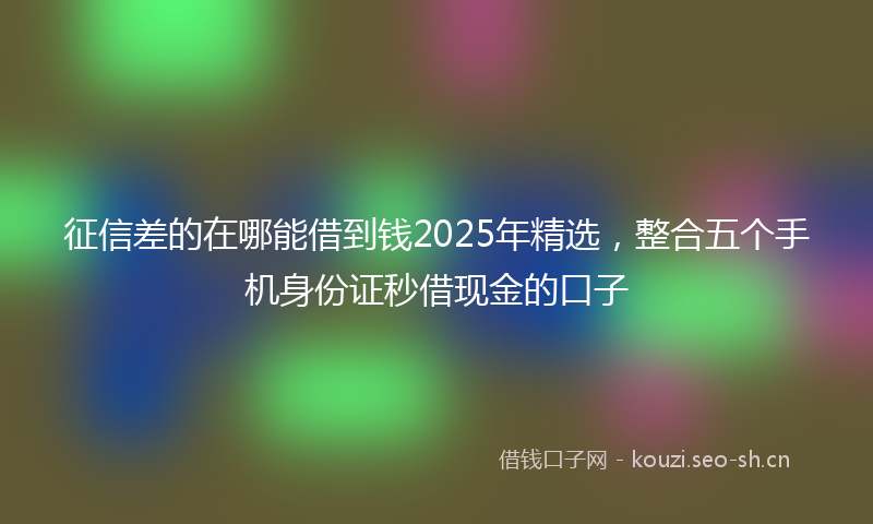 征信差的在哪能借到钱2025年精选，整合五个手机身份证秒借现金的口子