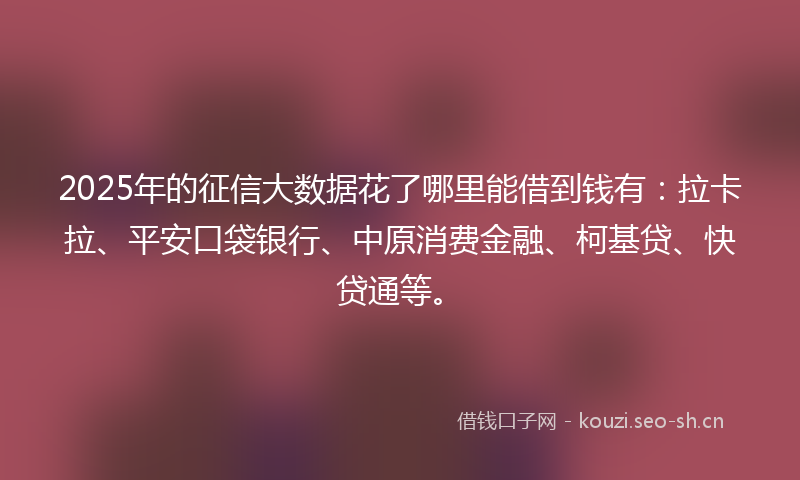 2025年的征信大数据花了哪里能借到钱有:拉卡拉、平安口袋银行、中原消费金融、柯基贷、快贷通等。