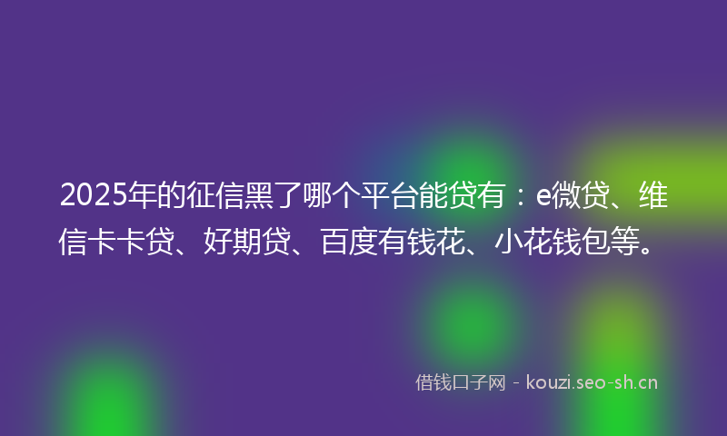 2025年的征信黑了哪个平台能贷有：e微贷、维信卡卡贷、好期贷、百度有钱花、小花钱包等。