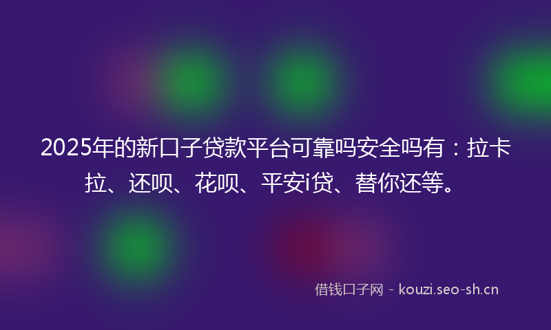 2025年的新口子贷款平台可靠吗安全吗有：拉卡拉、还呗、花呗、平安i贷、替你还等。