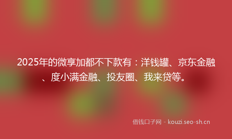 2025年的微享加都不下款有：洋钱罐、京东金融、度小满金融、投友圈、我来贷等。