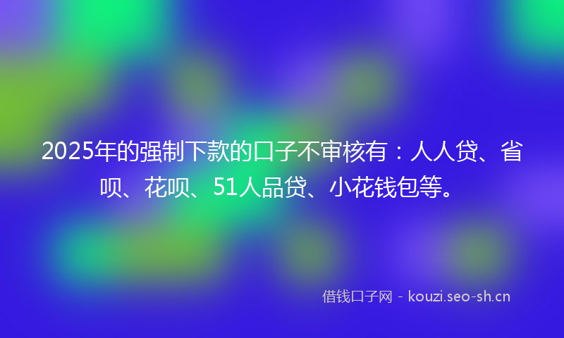 2025年的强制下款的口子不审核有：人人贷、省呗、花呗、51人品贷、小花钱包等。
