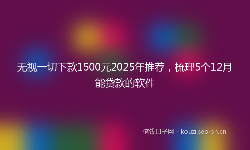 无视一切下款1500元2025年推荐，梳理5个12月能贷款的软件