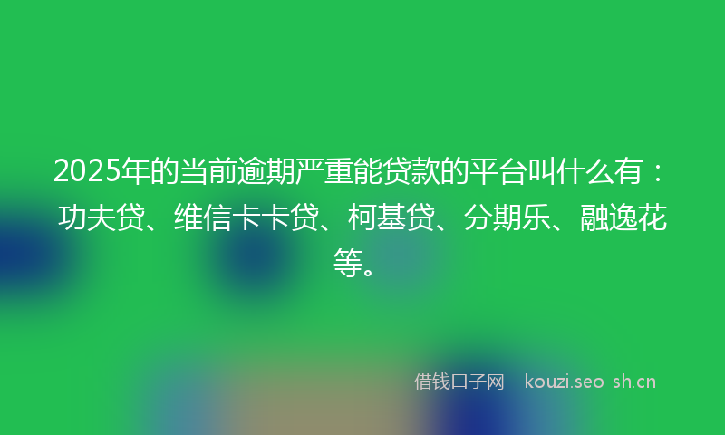 2025年的当前逾期严重能贷款的平台叫什么有：功夫贷、维信卡卡贷、柯基贷、分期乐、融逸花等。