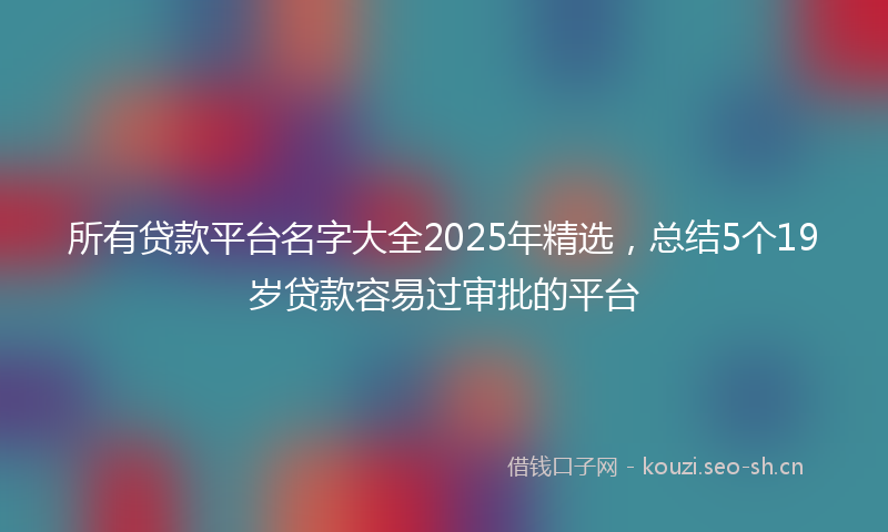 所有贷款平台名字大全2025年精选，总结5个19岁贷款容易过审批的平台