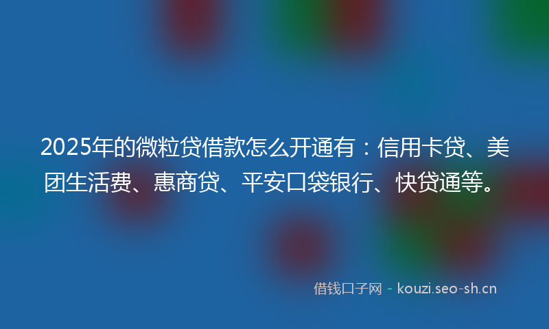2025年的微粒贷借款怎么开通有:信用卡贷、美团生活费、惠商贷、平安口袋银行、快贷通等。