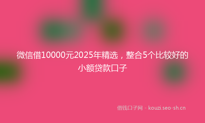 微信借10000元2025年精选，整合5个比较好的小额贷款口子