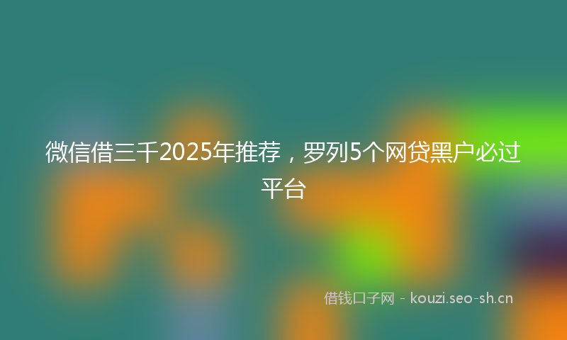 微信借三千2025年推荐，罗列5个网贷黑户必过平台