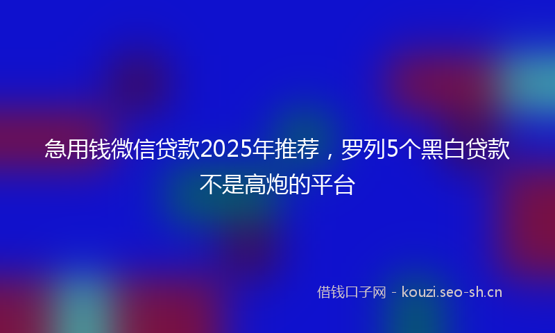 急用钱微信贷款2025年推荐，罗列5个黑白贷款不是高炮的平台