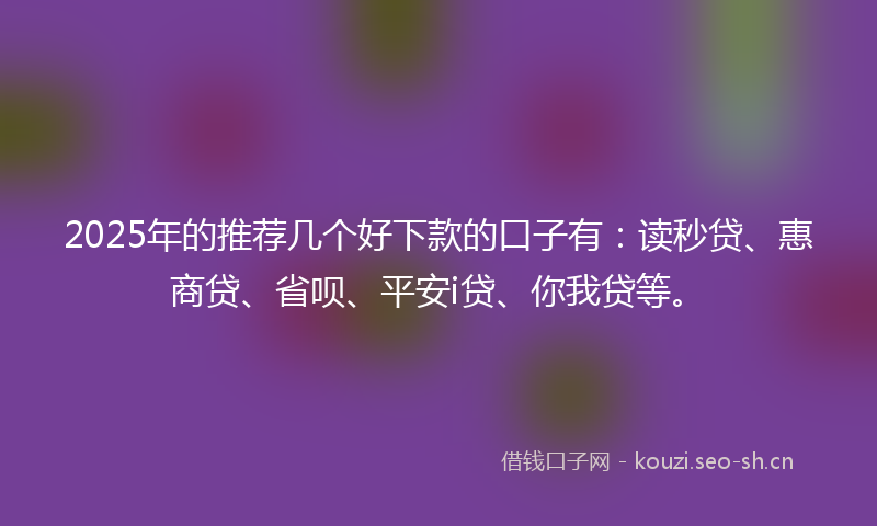 2025年的推荐几个好下款的口子有：读秒贷、惠商贷、省呗、平安i贷、你我贷等。
