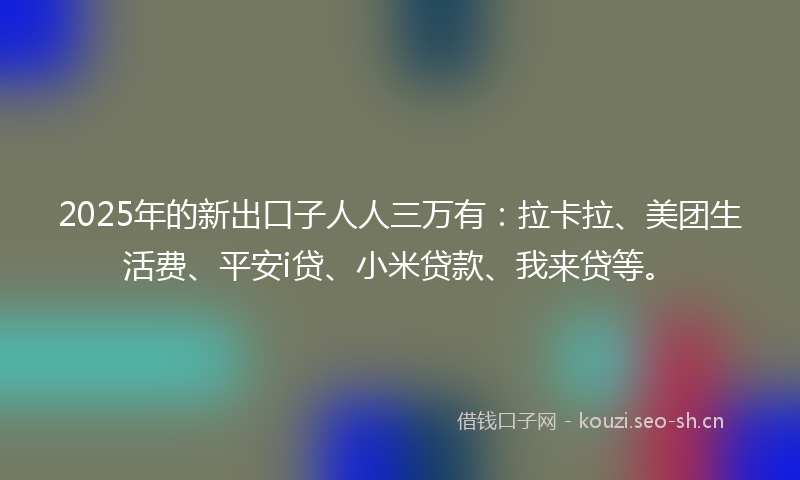 2025年的新出口子人人三万有:拉卡拉、美团生活费、平安i贷、小米贷款、我来贷等。