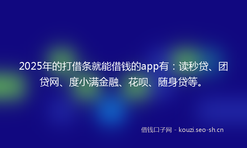 2025年的打借条就能借钱的app有：读秒贷、团贷网、度小满金融、花呗、随身贷等。