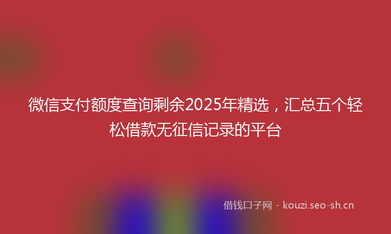 微信支付额度查询剩余2025年精选，汇总五个轻松借款无征信记录的平台