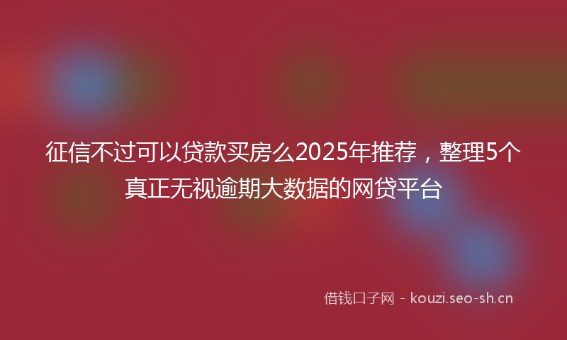 征信不过可以贷款买房么2025年推荐，整理5个真正无视逾期大数据的网贷平台