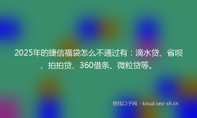2025年的捷信福袋怎么不通过有:滴水贷、省呗、拍拍贷、360借条、微粒贷等。