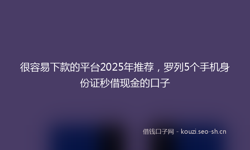很容易下款的平台2025年推荐，罗列5个手机身份证秒借现金的口子
