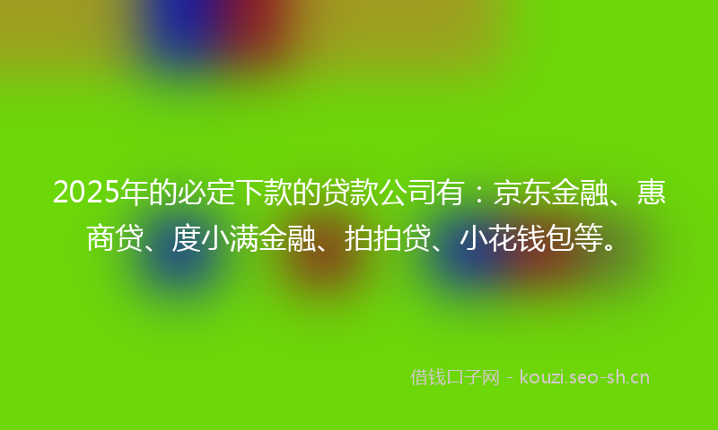 2025年的必定下款的贷款公司有：京东金融、惠商贷、度小满金融、拍拍贷、小花钱包等。