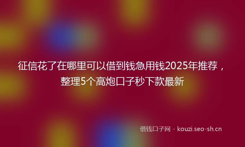 征信花了在哪里可以借到钱急用钱2025年推荐，整理5个高炮口子秒下款最新