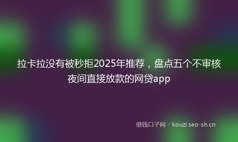 拉卡拉没有被秒拒2025年推荐，盘点五个不审核夜间直接放款的网贷app