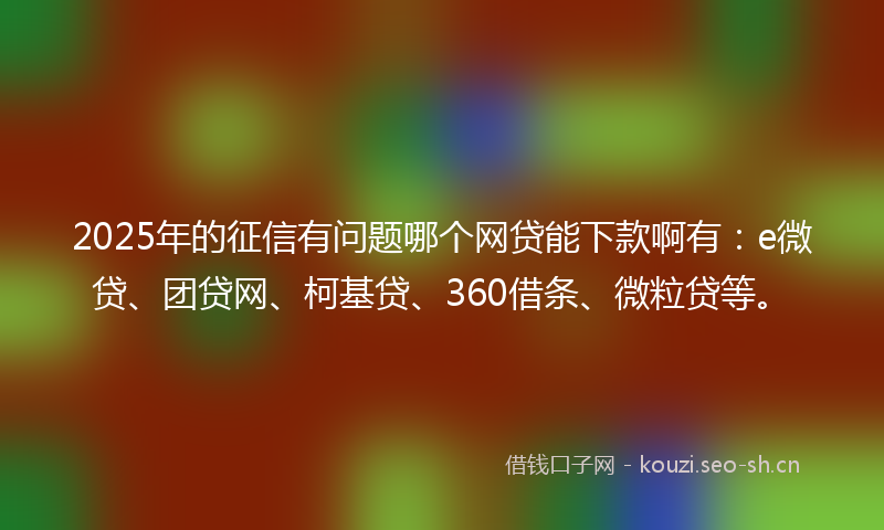 2025年的征信有问题哪个网贷能下款啊有：e微贷、团贷网、柯基贷、360借条、微粒贷等。