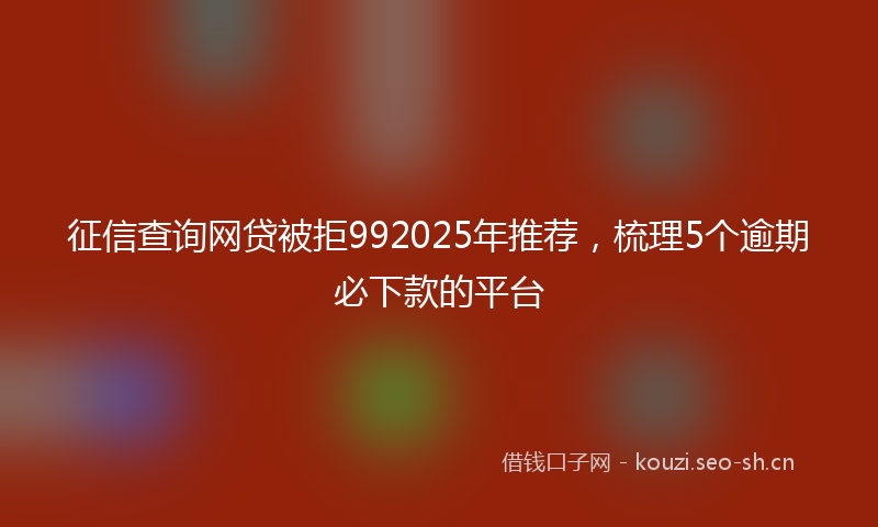 征信查询网贷被拒992025年推荐，梳理5个逾期必下款的平台