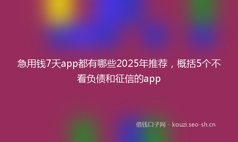 急用钱7天app都有哪些2025年推荐，概括5个不看负债和征信的app