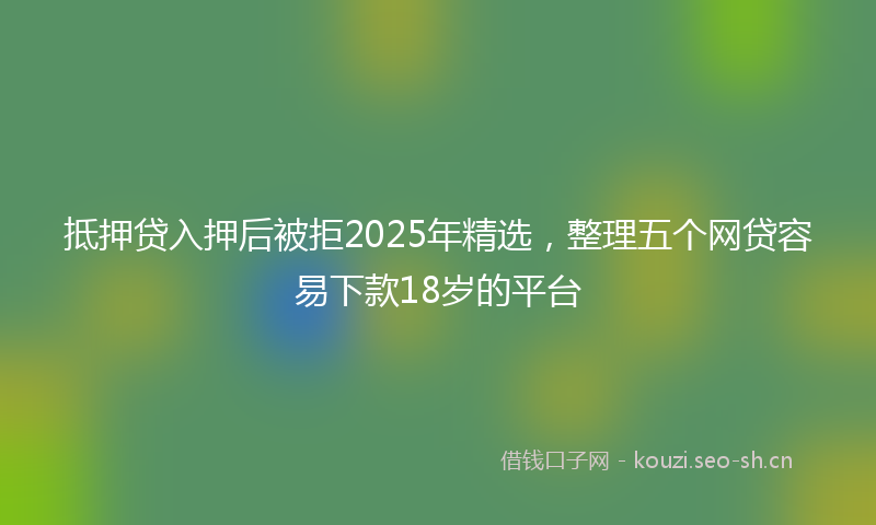 抵押贷入押后被拒2025年精选，整理五个网贷容易下款18岁的平台