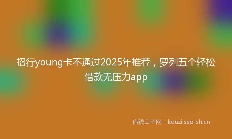 招行young卡不通过2025年推荐，罗列五个轻松借款无压力app