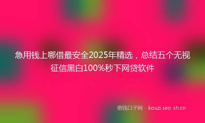 急用钱上哪借最安全2025年精选，总结五个无视征信黑白100%秒下网贷软件