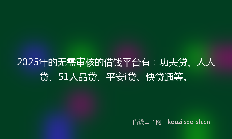 2025年的无需审核的借钱平台有：功夫贷、人人贷、51人品贷、平安i贷、快贷通等。