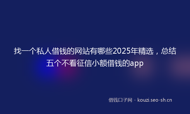 找一个私人借钱的网站有哪些2025年精选，总结五个不看征信小额借钱的app