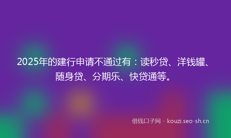 2025年的建行申请不通过有：读秒贷、洋钱罐、随身贷、分期乐、快贷通等。
