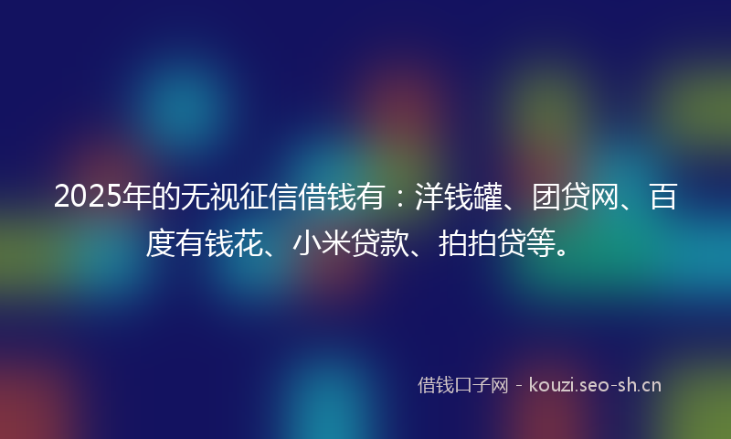 2025年的无视征信借钱有：洋钱罐、团贷网、百度有钱花、小米贷款、拍拍贷等。