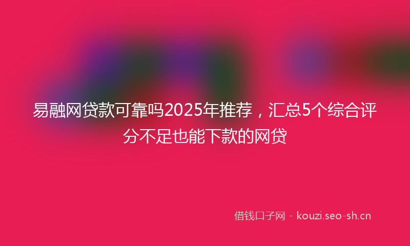 易融网贷款可靠吗2025年推荐,汇总5个综合评分不足也能下款的网贷